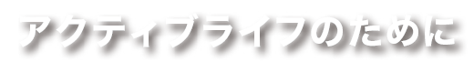 アクティブライフのために