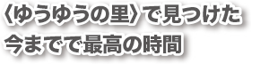 ゆうゆうの里〉で見つけた今までで最高の時間